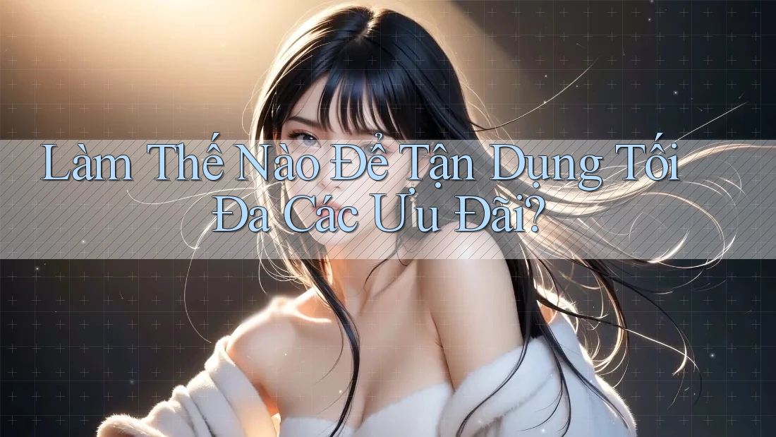 Làm Thế Nào Để Tận Dụng Tối Đa Các Ưu Đãi?