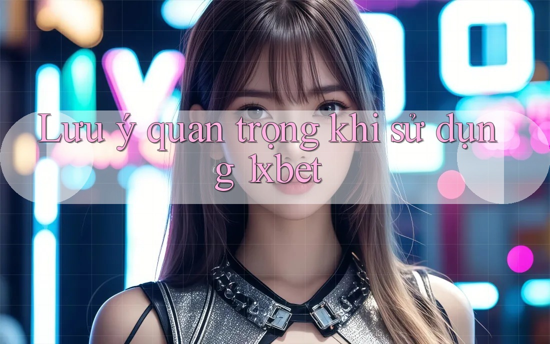 Lưu ý quan trọng khi sử dụng 1xbet