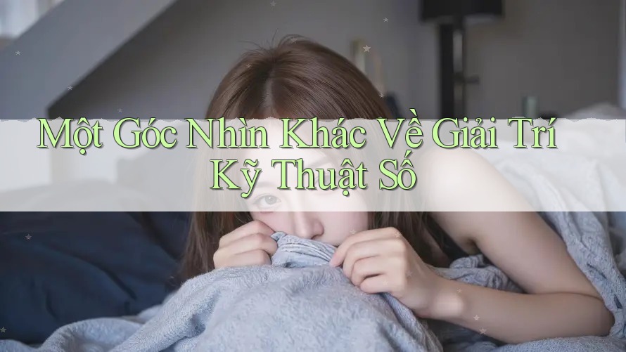 Một Góc Nhìn Khác Về Giải Trí Kỹ Thuật Số