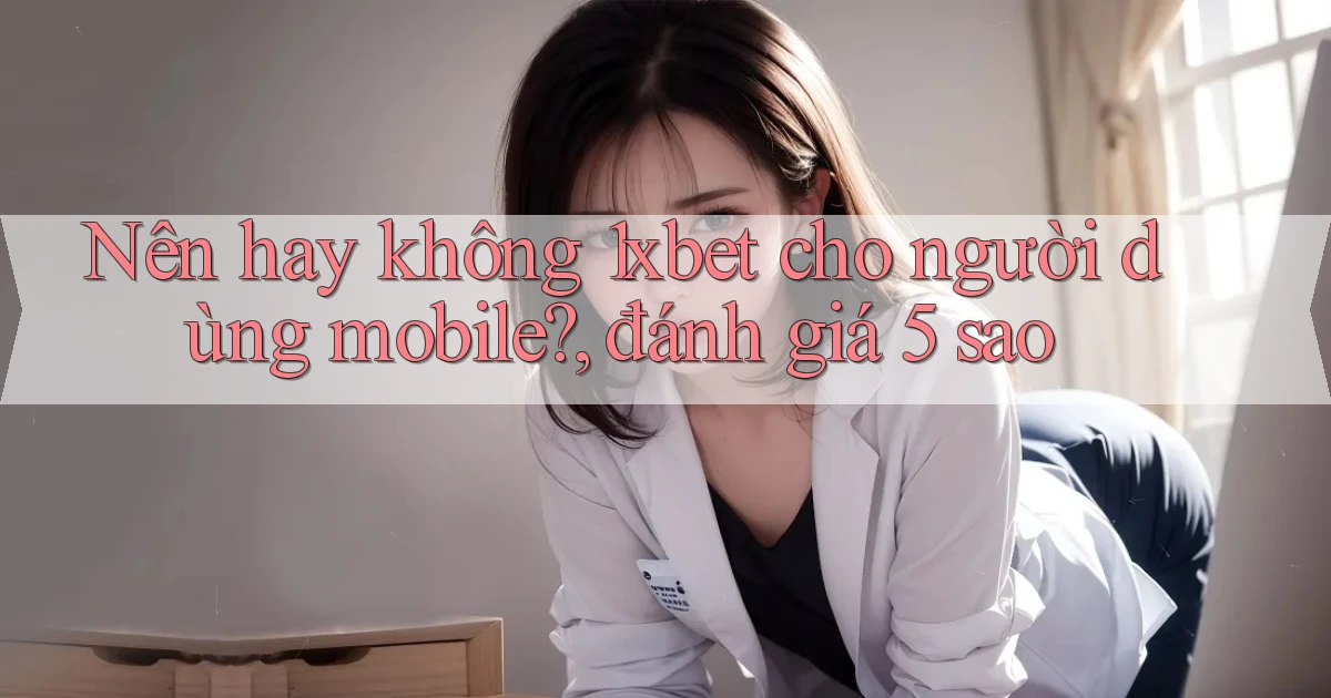 Nên hay không 1xbet cho người dùng mobile, đánh giá 5 sao