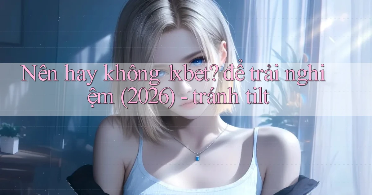 Nên hay không 1xbet để trải nghiệm (2026)   tránh tilt