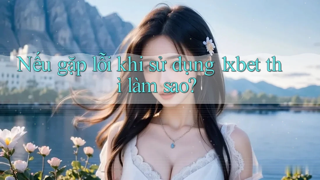 Nếu gặp lỗi khi sử dụng 1xbet thì làm sao?