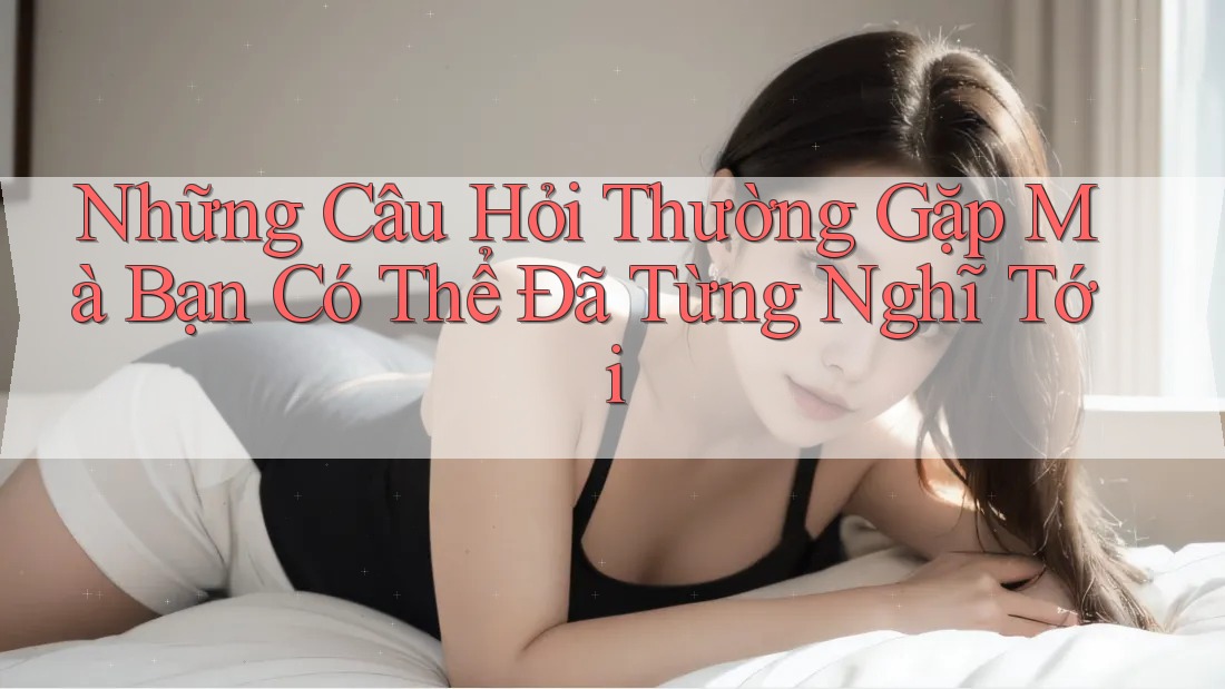 Những Câu Hỏi Thường Gặp Mà Bạn Có Thể Đã Từng Nghĩ Tới