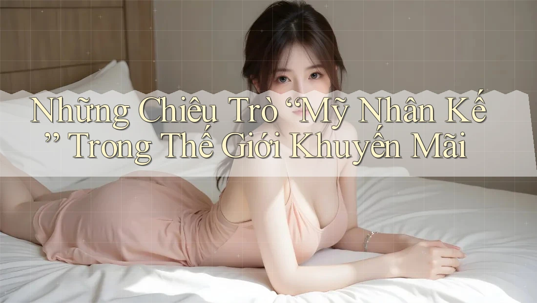 Những Chiêu Trò “Mỹ Nhân Kế” Trong Thế Giới Khuyến Mãi