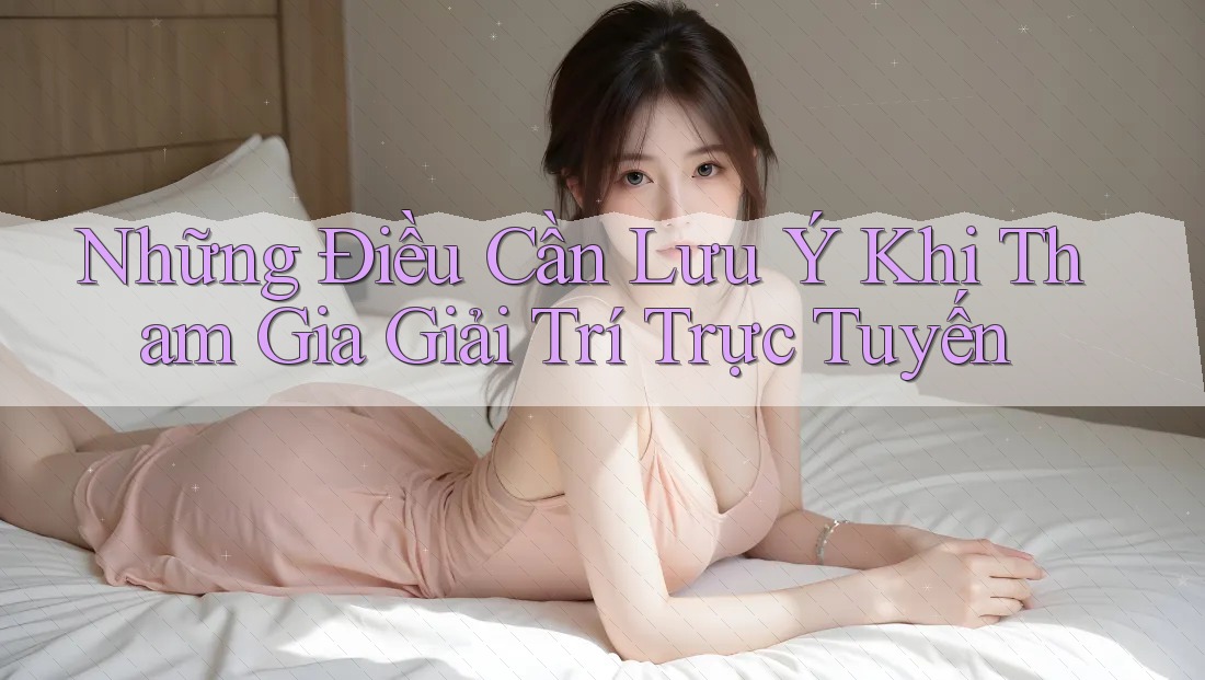 Những Điều Cần Lưu Ý Khi Tham Gia Giải Trí Trực Tuyến