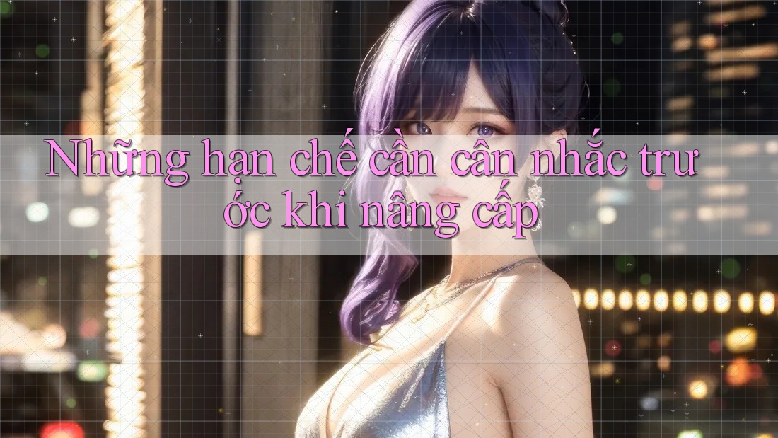 Những hạn chế cần cân nhắc trước khi nâng cấp