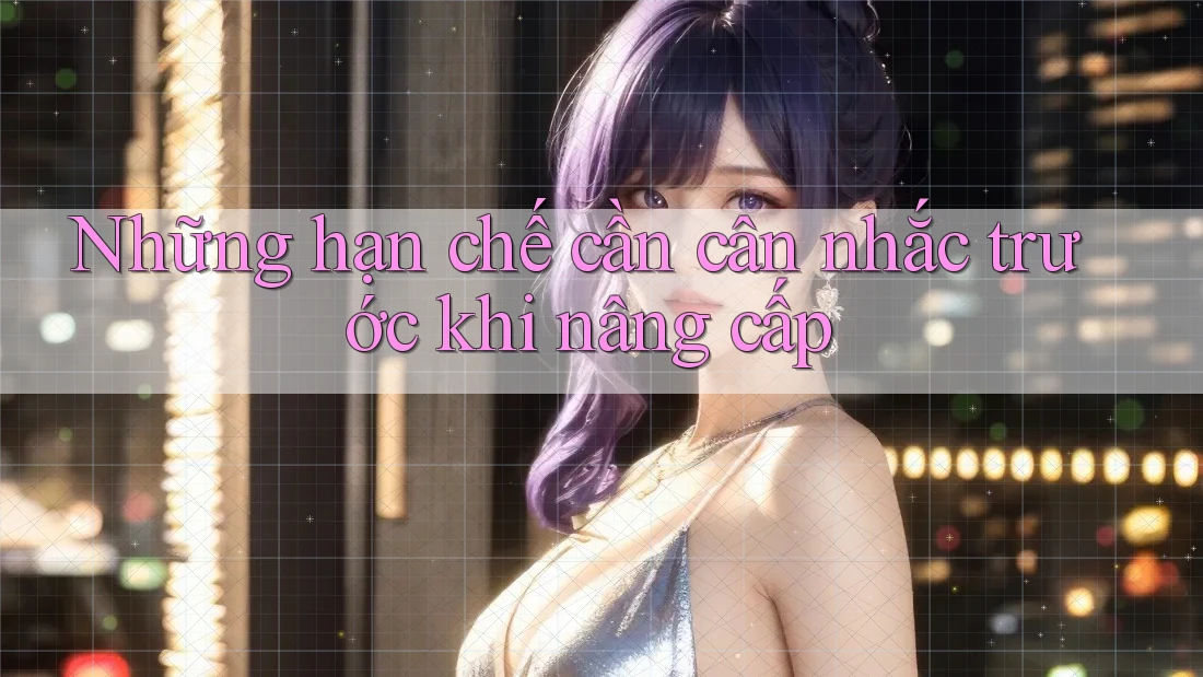 Những hạn chế cần cân nhắc trước khi nâng cấp