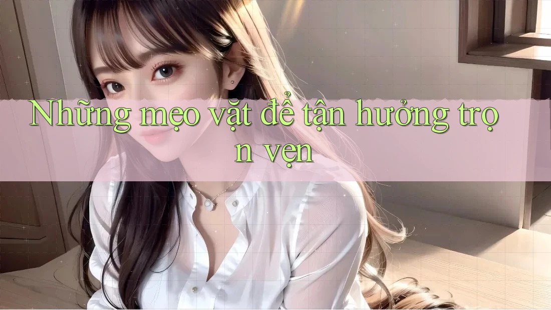 Những mẹo vặt để tận hưởng trọn vẹn