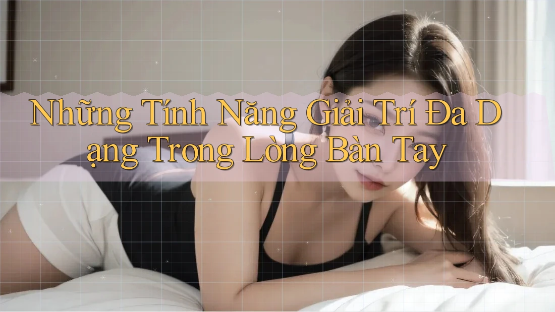 Những Tính Năng Giải Trí Đa Dạng Trong Lòng Bàn Tay