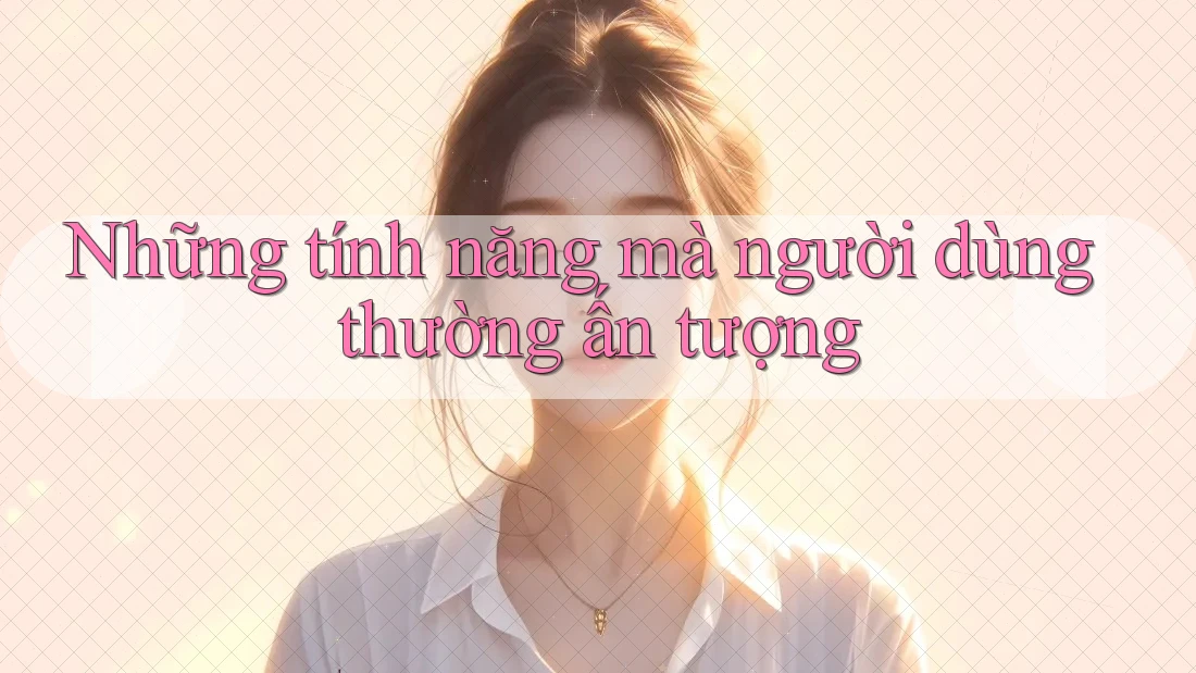 Những tính năng mà người dùng thường ấn tượng