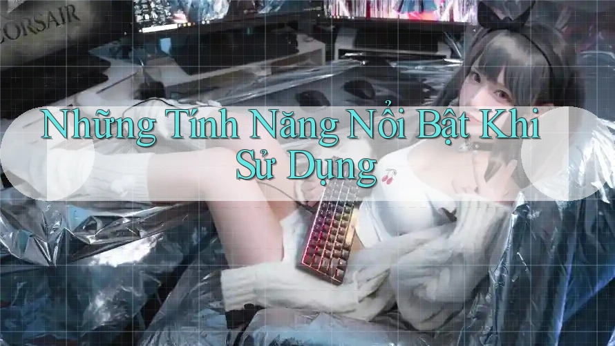 Những Tính Năng Nổi Bật Khi Sử Dụng