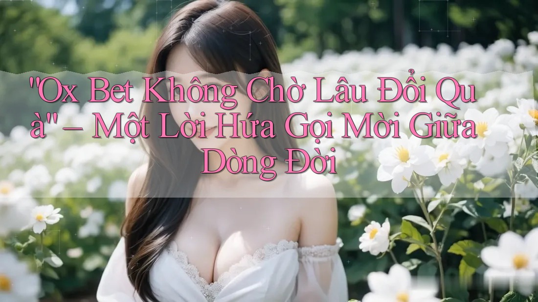“Ox Bet Không Chờ Lâu Đổi Quà” – Một Lời Hứa Gọi Mời Giữa Dòng Đời