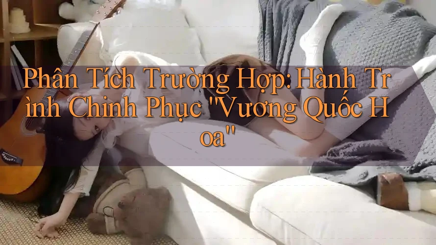 Phân Tích Trường Hợp: Hành Trình Chinh Phục “Vương Quốc Hoa”
