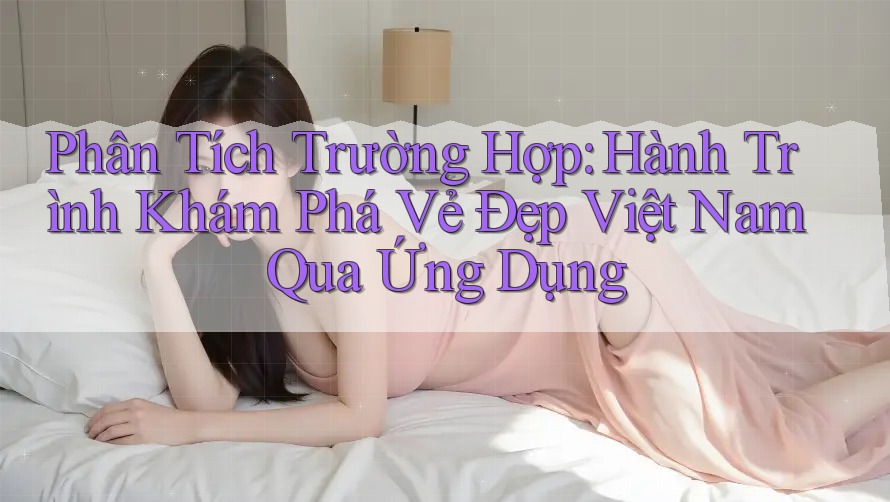 Phân Tích Trường Hợp: Hành Trình Khám Phá Vẻ Đẹp Việt Nam Qua Ứng Dụng