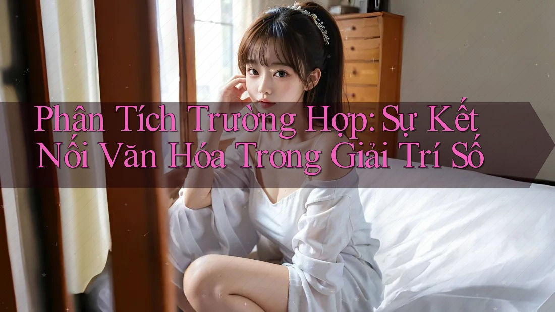 Phân Tích Trường Hợp: Sự Kết Nối Văn Hóa Trong Giải Trí Số
