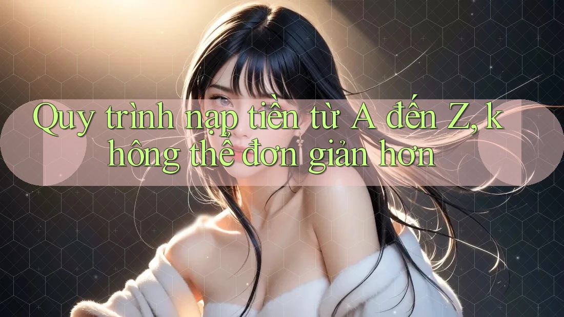 Quy trình nạp tiền từ A đến Z, không thể đơn giản hơn