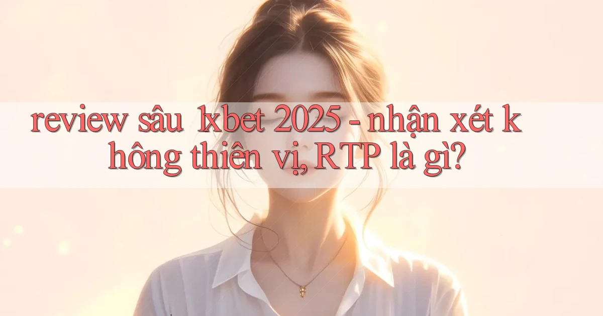 review sâu 1xbet 2025   nhận xét không thiên vị, RTP là gì