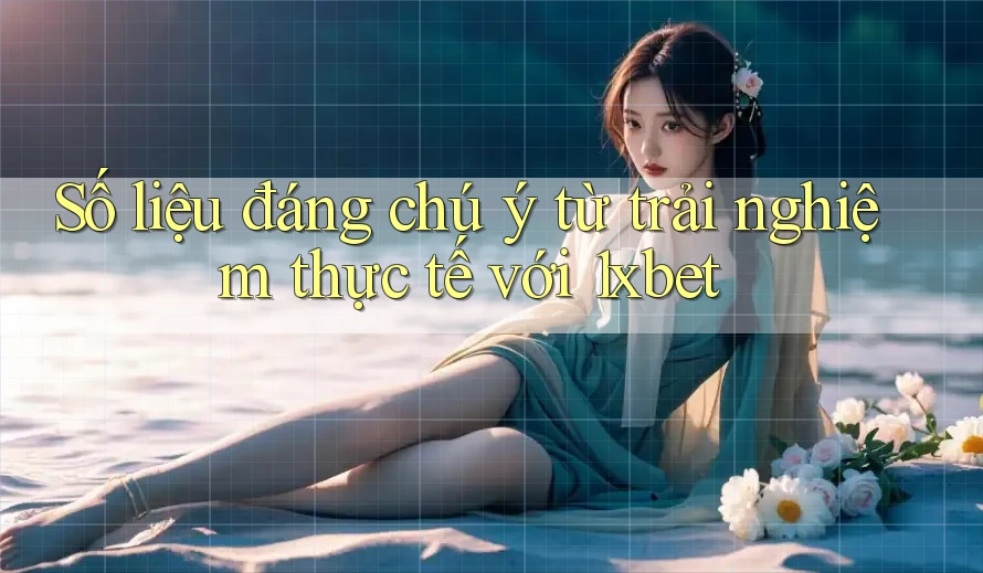 Số liệu đáng chú ý từ trải nghiệm thực tế với 1xbet