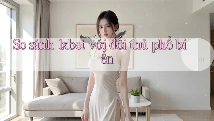 So sánh 1xbet với đối thủ phổ biến