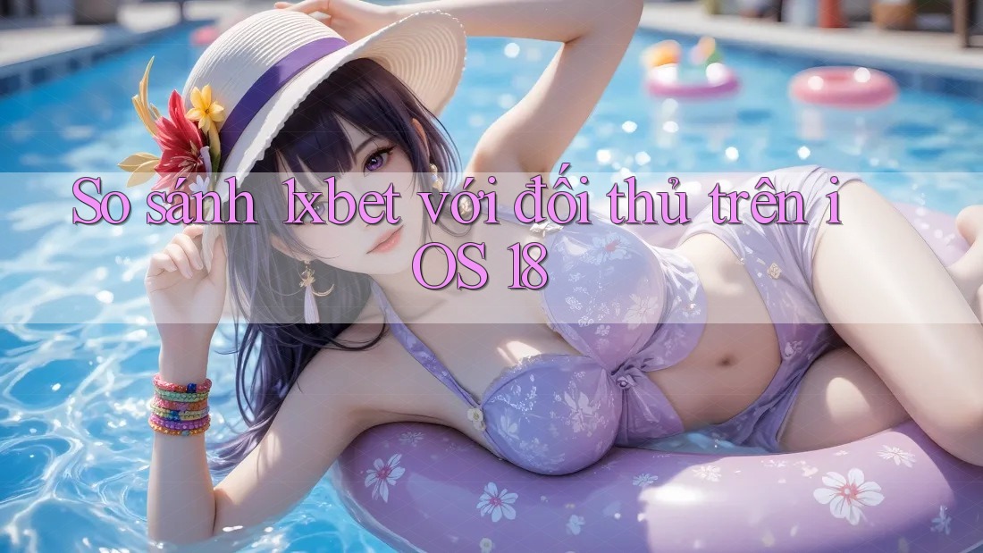 So sánh 1xbet với đối thủ trên iOS 18