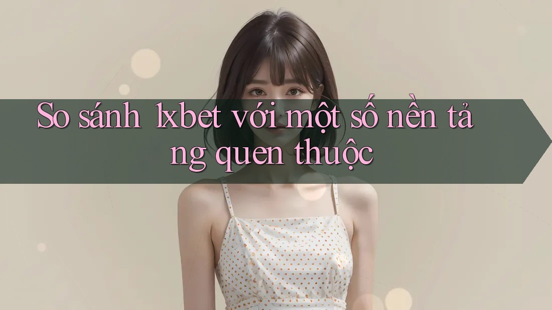 So sánh 1xbet với một số nền tảng quen thuộc