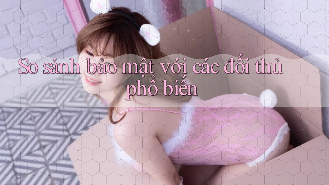 So sánh bảo mật với các đối thủ phổ biến So sánh bảo mật với các đối thủ phổ biến