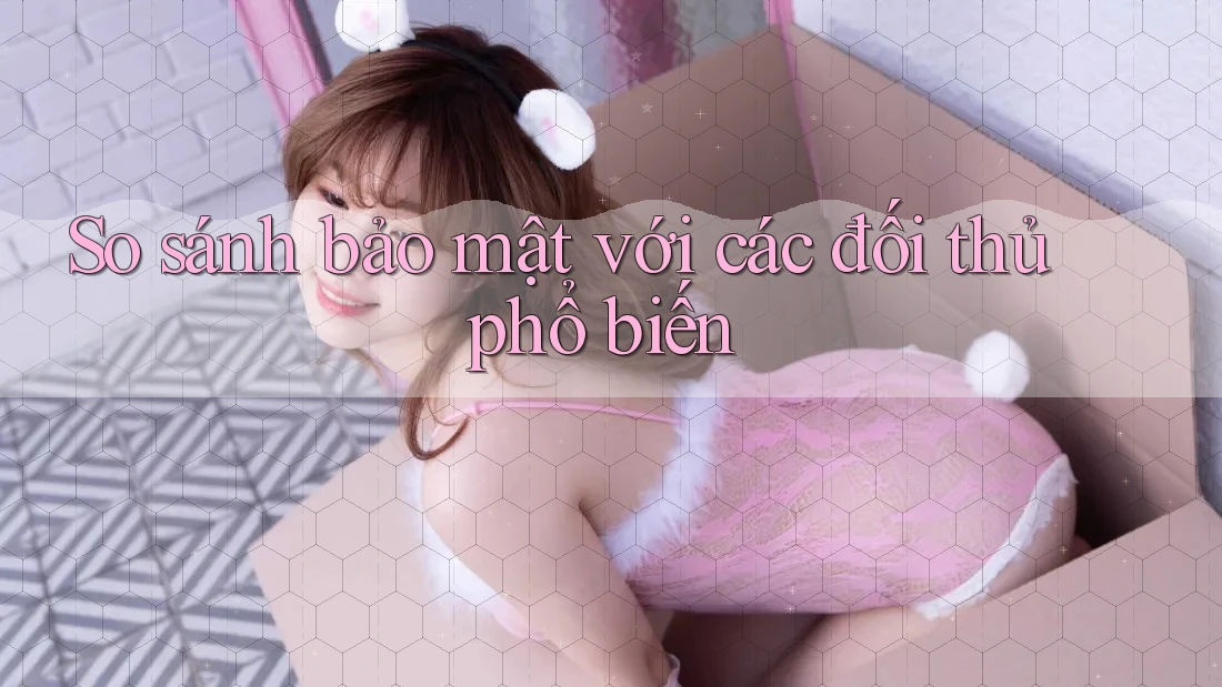 So sánh bảo mật với các đối thủ phổ biến