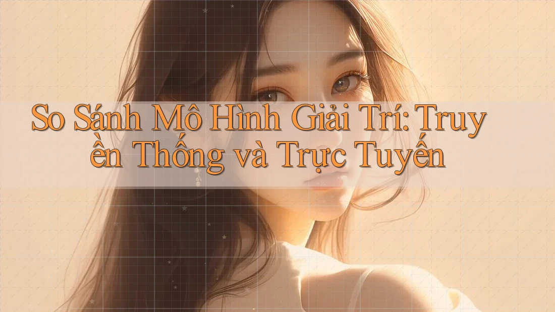 So Sánh Mô Hình Giải Trí: Truyền Thống và Trực Tuyến