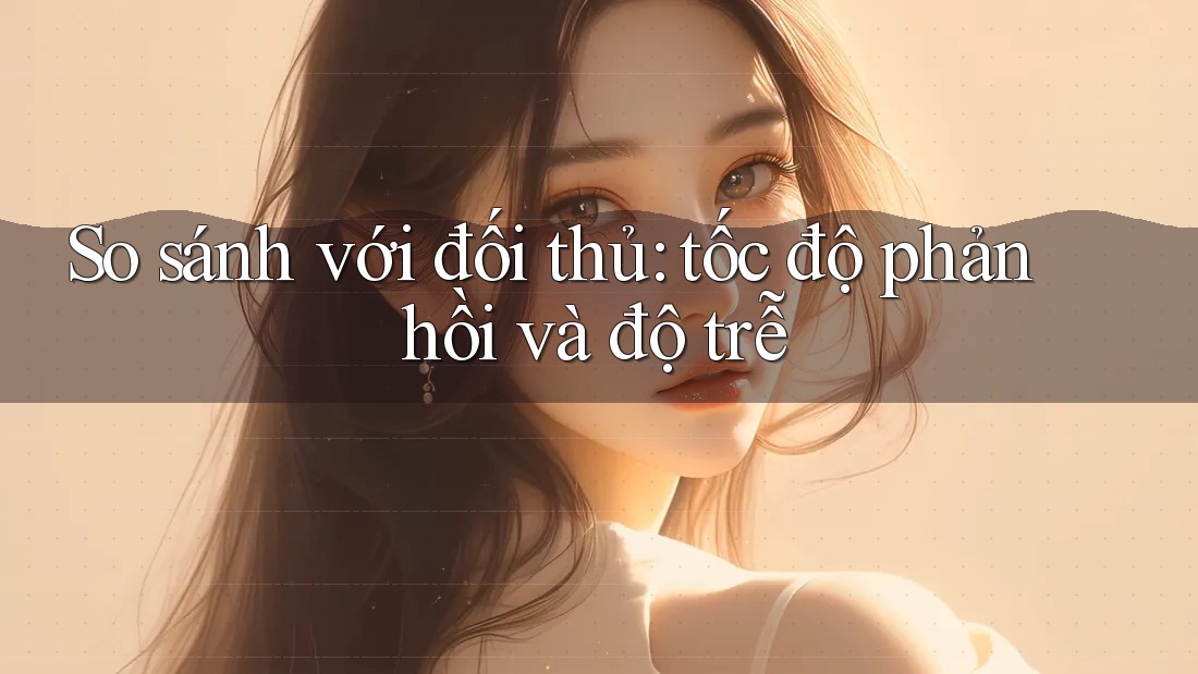So sánh với đối thủ: tốc độ phản hồi và độ trễ