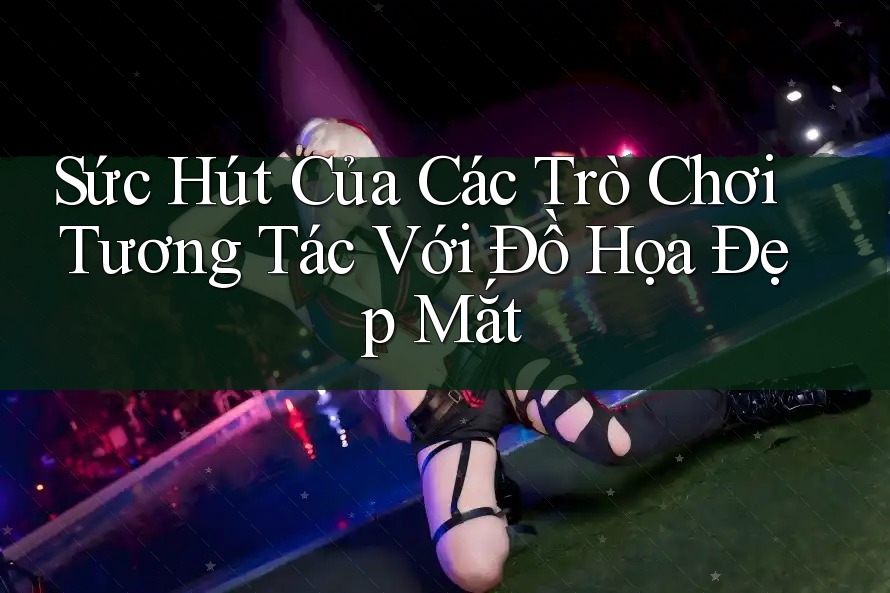 Sức Hút Của Các Trò Chơi Tương Tác Với Đồ Họa Đẹp Mắt