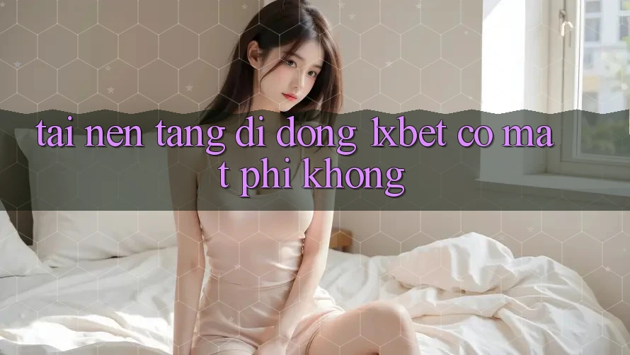 Tải nền tảng di động 1xbet có mất phí không?