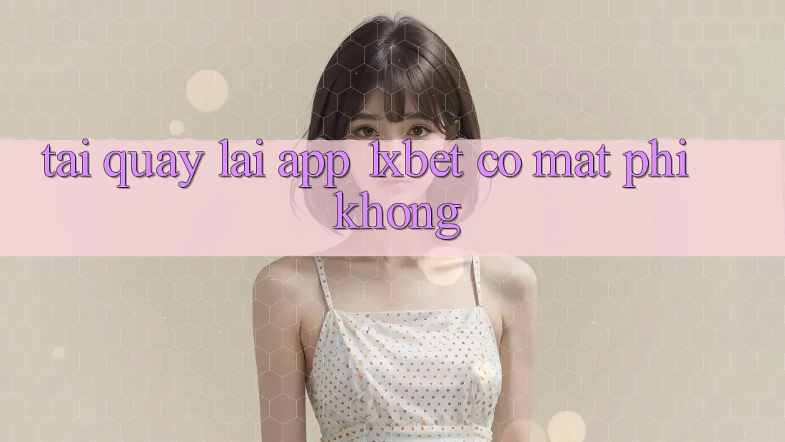Tải quay lại app 1xbet có mất phí không? Tải quay lại app 1xbet có mất phí không?