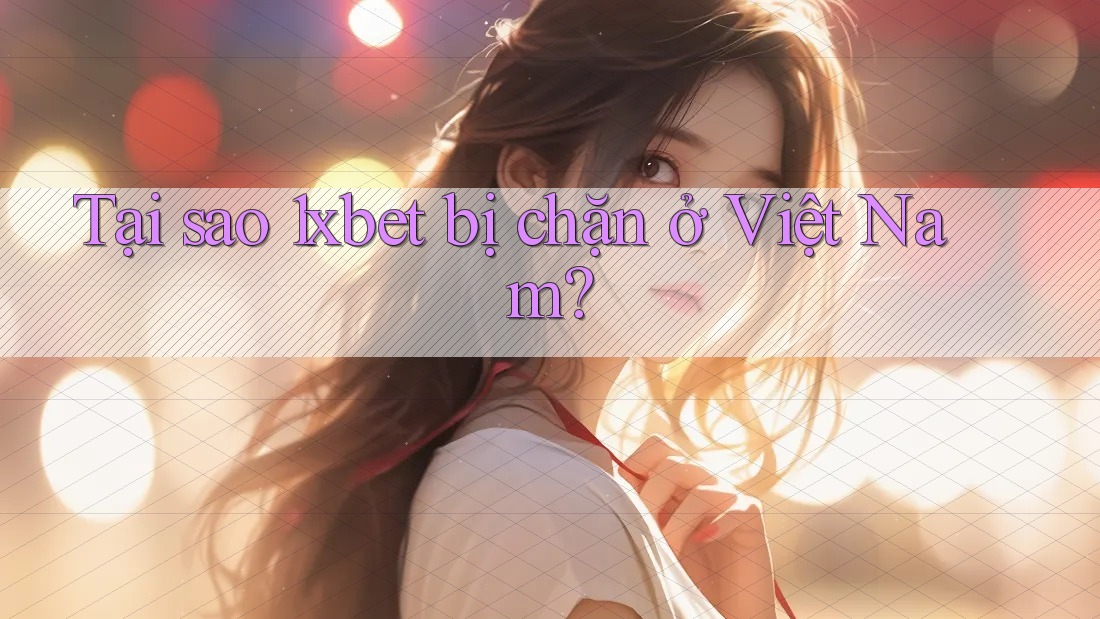 Tại sao 1xbet bị chặn ở Việt Nam?