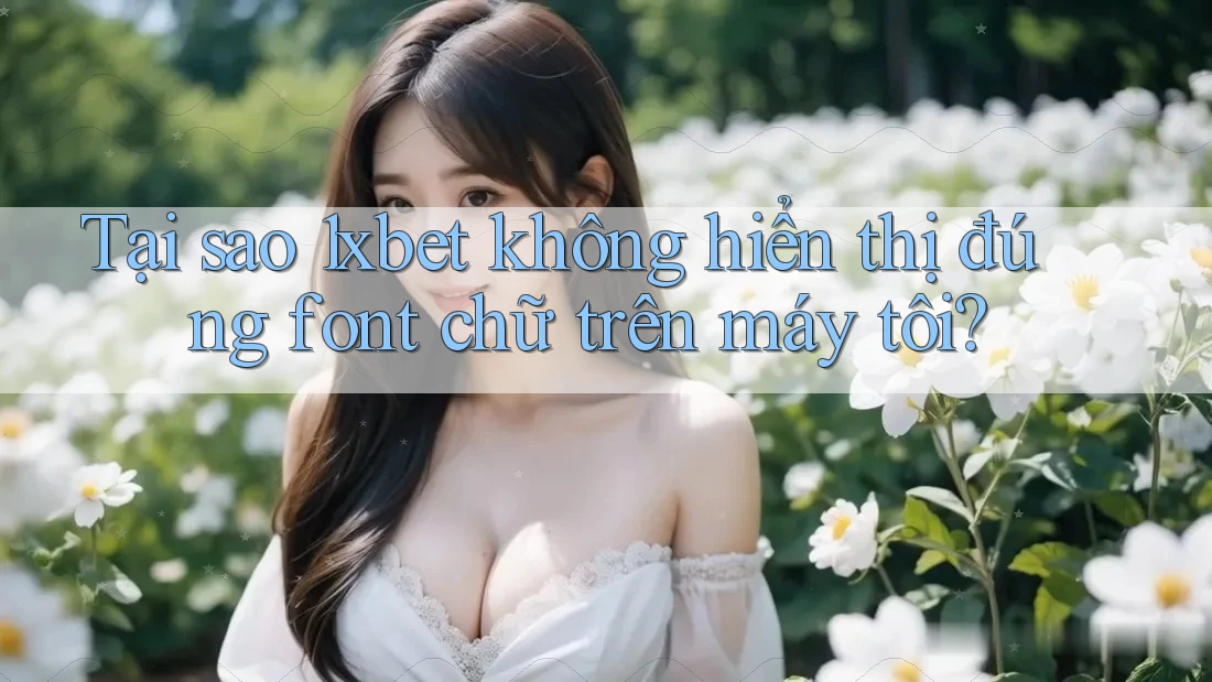 Tại sao 1xbet không hiển thị đúng font chữ trên máy tôi?