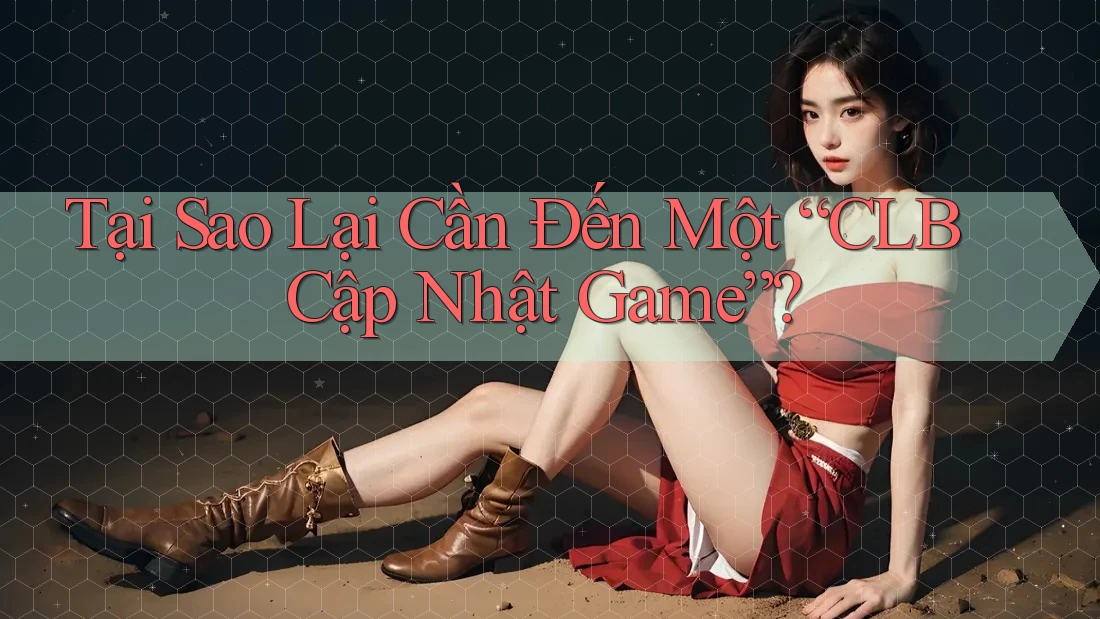 Tại Sao Lại Cần Đến Một “CLB Cập Nhật Game”?