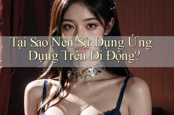 Tại Sao Nên Sử Dụng Ứng Dụng Trên Di Động?