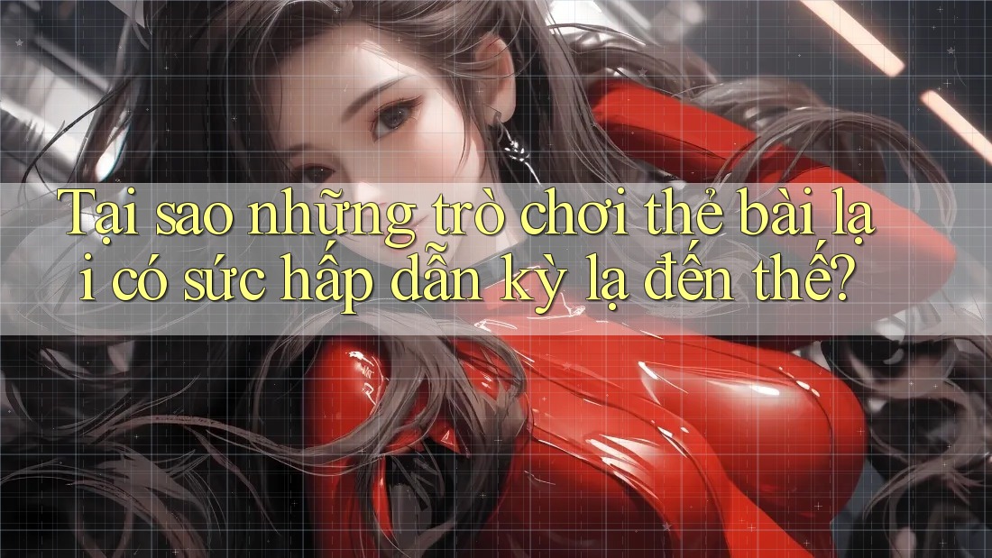 Tại sao những trò chơi thẻ bài lại có sức hấp dẫn kỳ lạ đến thế?