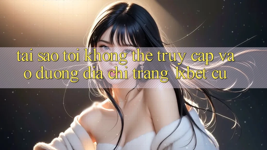 Tại sao tôi không thể truy cập vào đường địa chỉ trang 1xbet cũ?