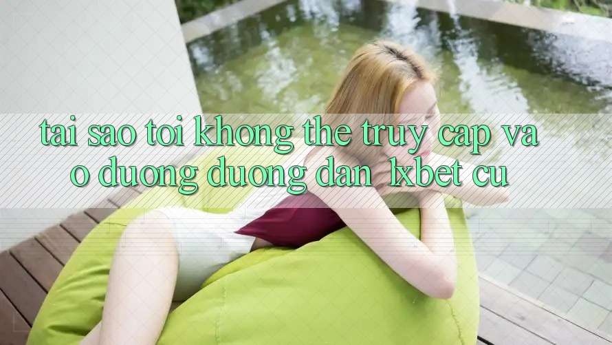 Tại sao tôi không thể truy cập vào đường đường dẫn 1xbet cũ?