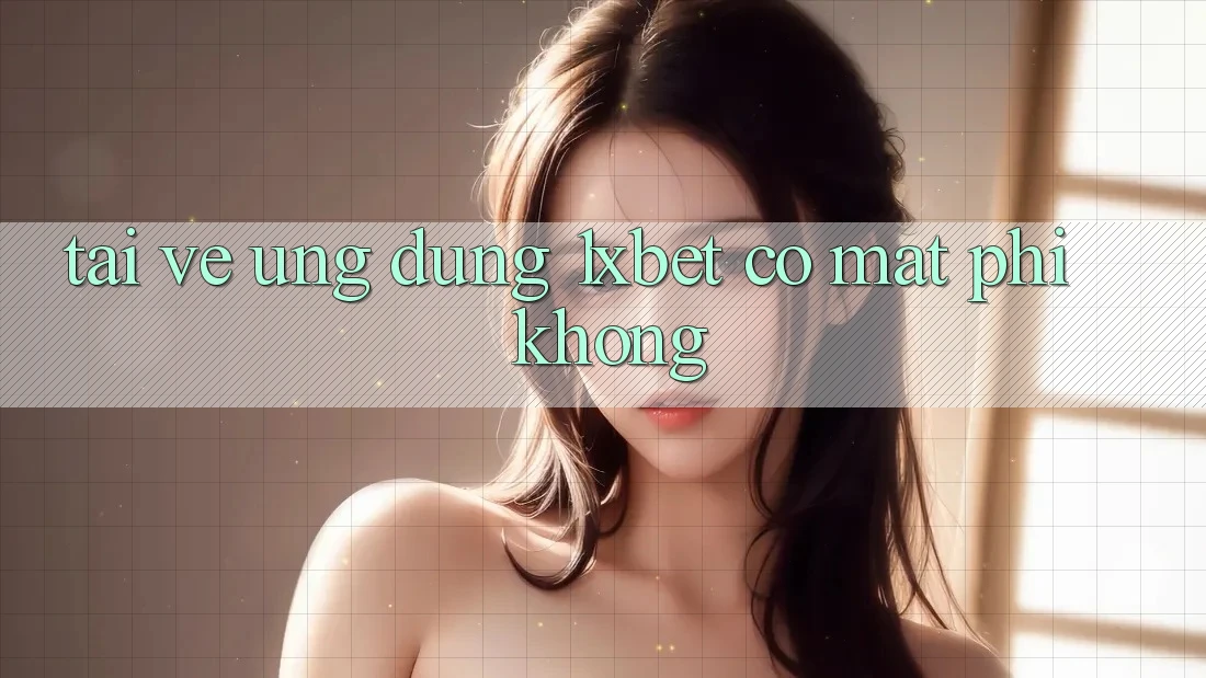 Tải về ứng dụng 1xbet có mất phí không? Tải về ứng dụng 1xbet có mất phí không?
