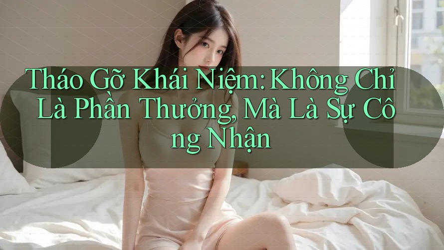 Tháo Gỡ Khái Niệm: Không Chỉ Là Phần Thưởng, Mà Là Sự Công Nhận