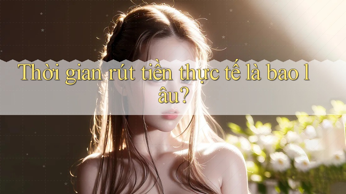 Thời gian rút tiền thực tế là bao lâu? Thời gian rút tiền thực tế là bao lâu?