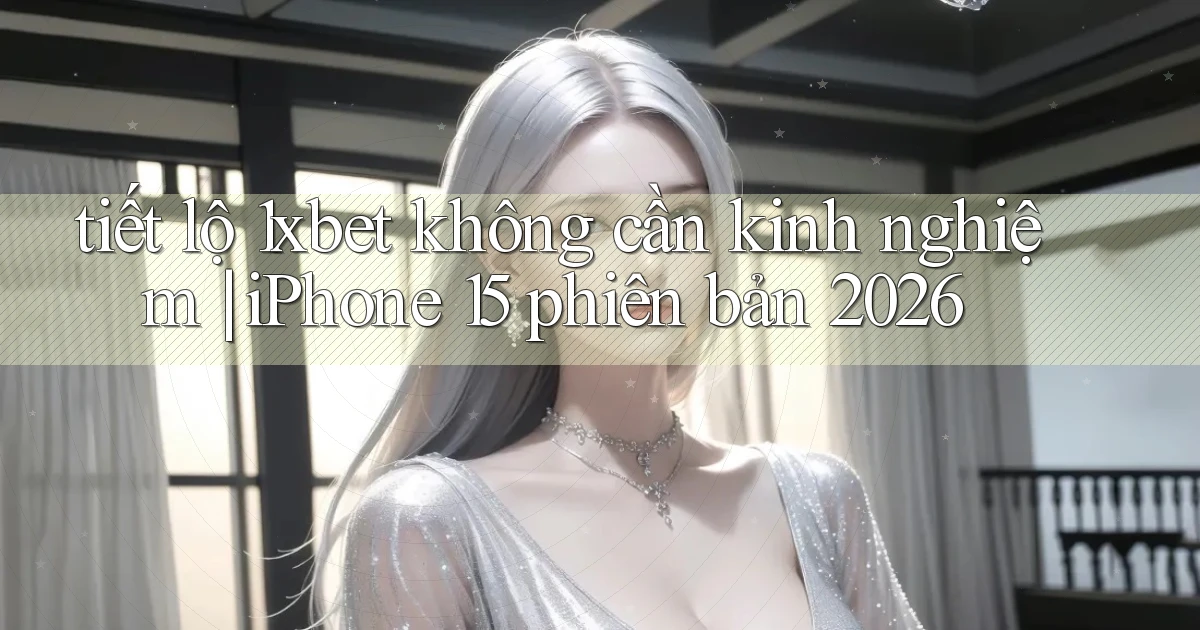 tiết lộ 1xbet không cần kinh nghiệm iPhone 15 phiên bản 2026