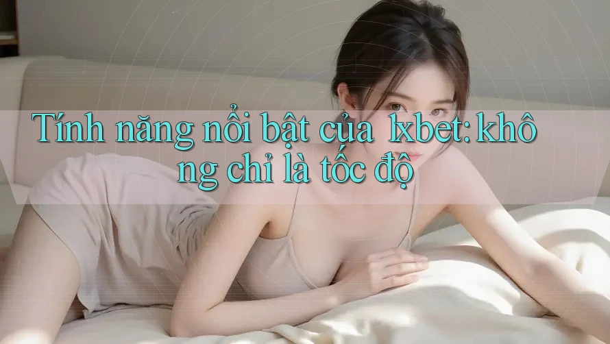 Tính năng nổi bật của 1xbet: không chỉ là tốc độ