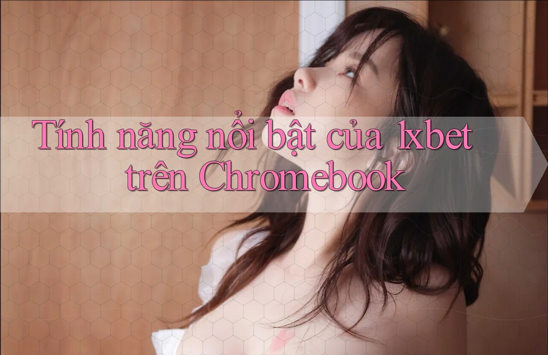 Tính năng nổi bật của 1xbet trên Chromebook