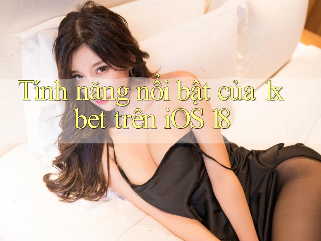 Tính năng nổi bật của 1xbet trên iOS 18