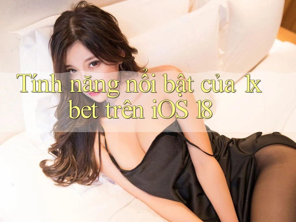 Tính năng nổi bật của 1xbet trên iOS 18