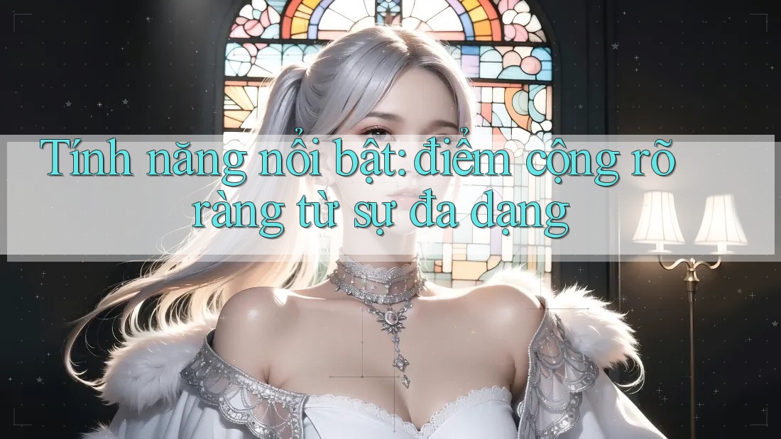 Tính năng nổi bật: điểm cộng rõ ràng từ sự đa dạng