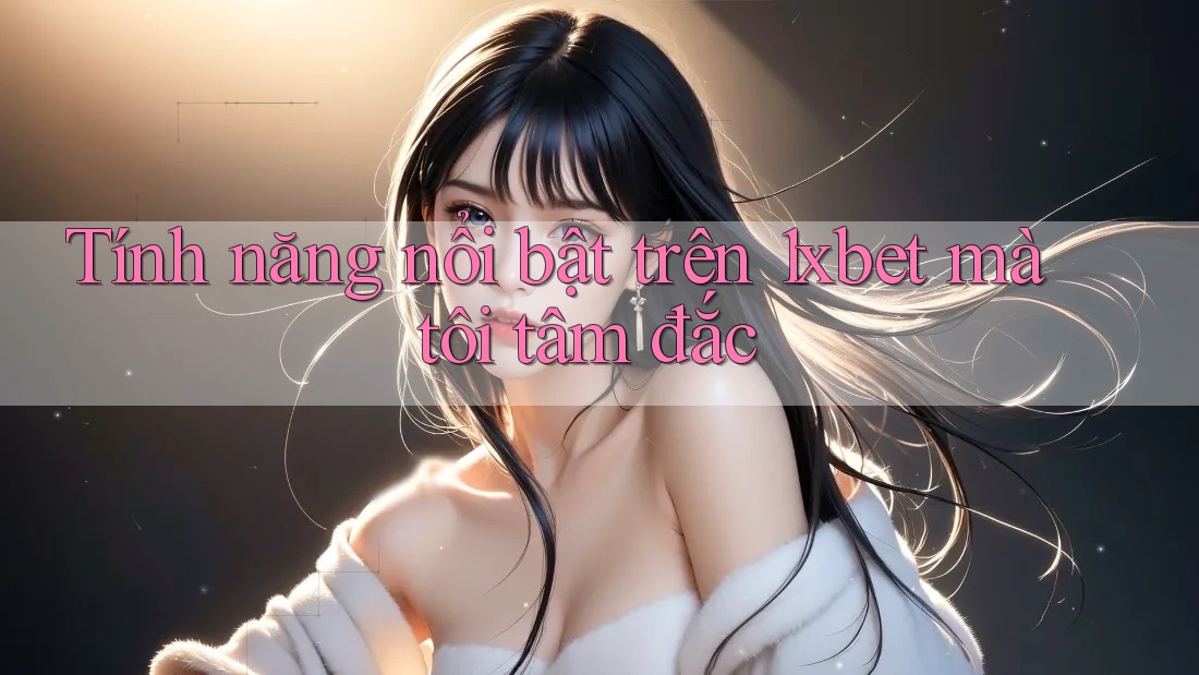 Tính năng nổi bật trên 1xbet mà tôi tâm đắc