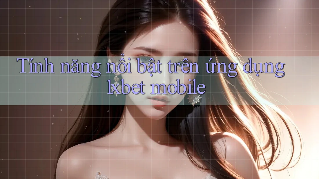 Tính năng nổi bật trên ứng dụng 1xbet mobile
